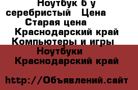 Ноутбук б/у серебристый › Цена ­ 12 000 › Старая цена ­ 21 000 - Краснодарский край Компьютеры и игры » Ноутбуки   . Краснодарский край